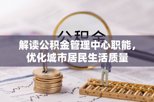 炉霍解读公积金管理中心职能，优化城市居民生活质量