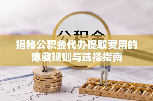 炉霍揭秘公积金代办提取费用的隐藏规则与选择指南
