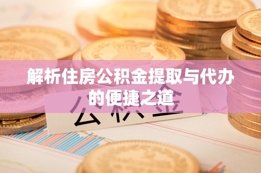 炉霍解析住房公积金提取与代办的便捷之道
