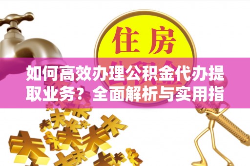 炉霍如何高效办理公积金代办提取业务？全面解析与实用指南