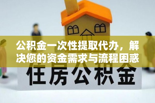 炉霍公积金一次性提取代办，解决您的资金需求与流程困惑