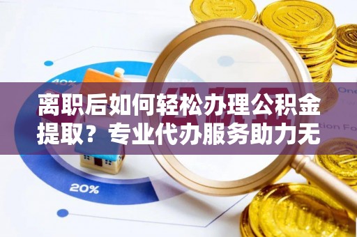 炉霍离职后如何轻松办理公积金提取？专业代办服务助力无忧