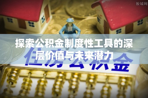 炉霍探索公积金制度性工具的深层价值与未来潜力