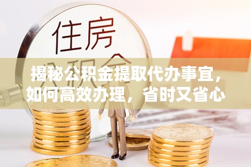 炉霍揭秘公积金提取代办事宜，如何高效办理，省时又省心？