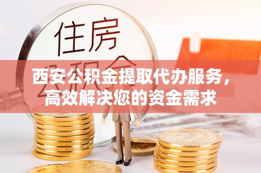 炉霍西安公积金提取代办服务，高效解决您的资金需求
