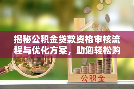 炉霍揭秘公积金贷款资格审核流程与优化方案，助您轻松购房