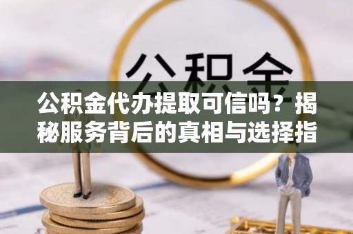 炉霍公积金代办提取可信吗？揭秘服务背后的真相与选择指南
