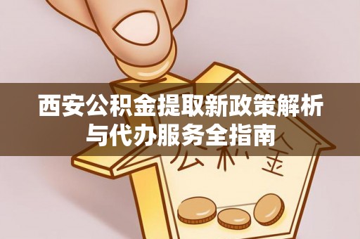 炉霍西安公积金提取新政策解析与代办服务全指南