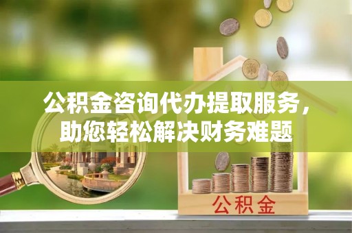 炉霍公积金咨询代办提取服务，助您轻松解决财务难题