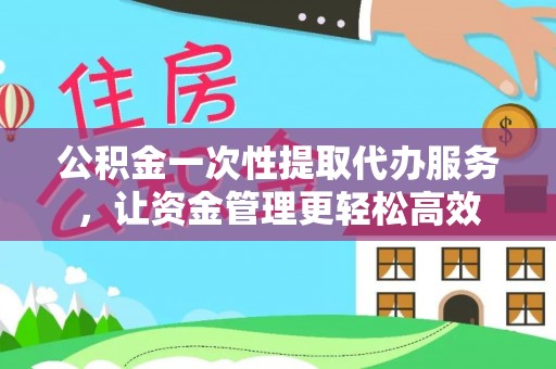 炉霍公积金一次性提取代办服务，让资金管理更轻松高效