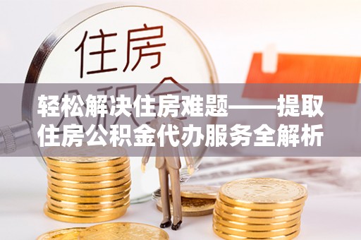 炉霍轻松解决住房难题——提取住房公积金代办服务全解析