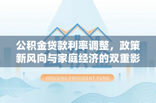 炉霍公积金贷款利率调整，政策新风向与家庭经济的双重影响