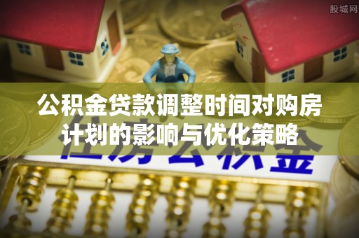 炉霍公积金贷款调整时间对购房计划的影响与优化策略
