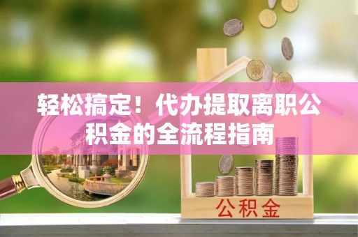 炉霍轻松搞定！代办提取离职公积金的全流程指南