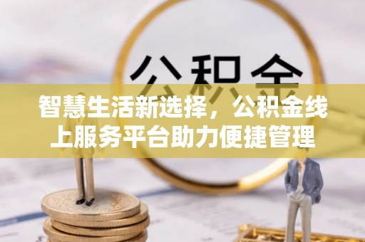 炉霍智慧生活新选择，公积金线上服务平台助力便捷管理