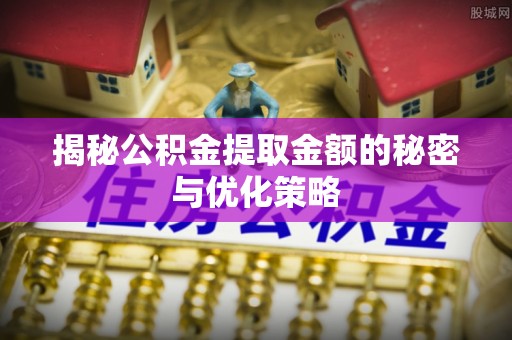 炉霍揭秘公积金提取金额的秘密与优化策略