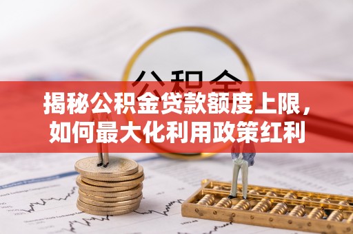 炉霍揭秘公积金贷款额度上限，如何最大化利用政策红利