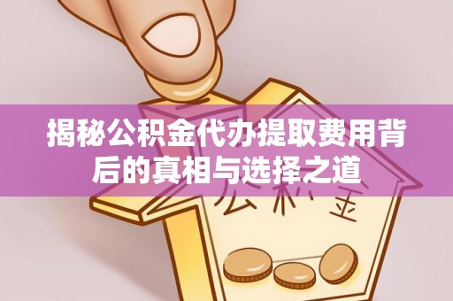 炉霍揭秘公积金代办提取费用背后的真相与选择之道