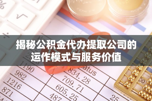 炉霍揭秘公积金代办提取公司的运作模式与服务价值