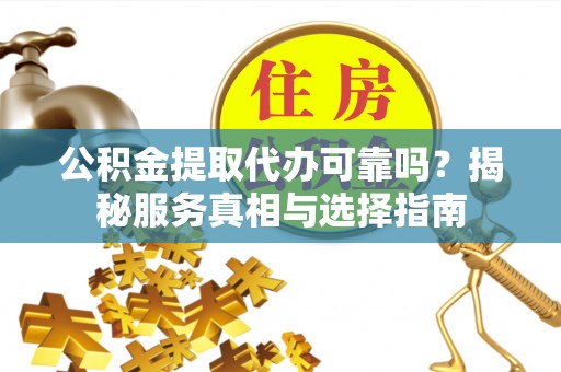 炉霍公积金提取代办可靠吗？揭秘服务真相与选择指南