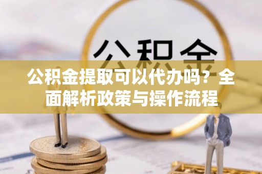炉霍公积金提取可以代办吗？全面解析政策与操作流程