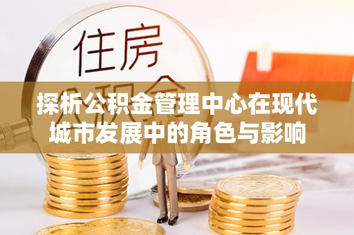 炉霍探析公积金管理中心在现代城市发展中的角色与影响