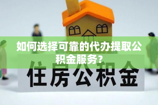 炉霍如何选择可靠的代办提取公积金服务？
