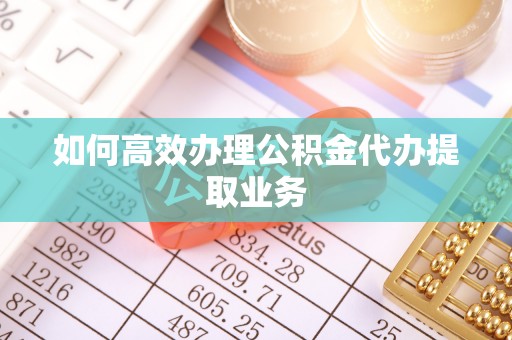 炉霍如何高效办理公积金代办提取业务