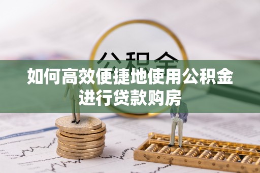 炉霍如何高效便捷地使用公积金进行贷款购房